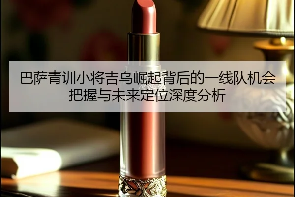 巴萨青训小将吉乌崛起背后的一线队机会把握与未来定位深度分析