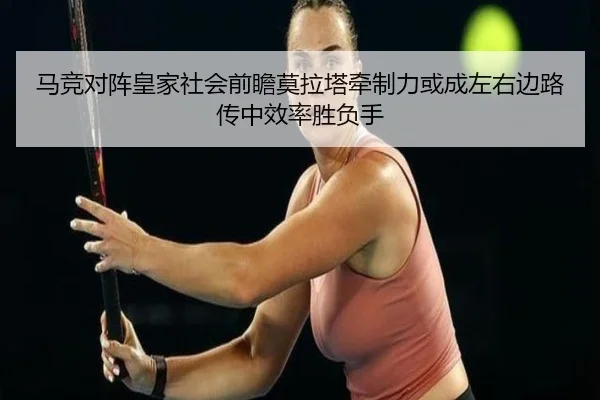 马竞对阵皇家社会前瞻莫拉塔牵制力或成左右边路传中效率胜负手