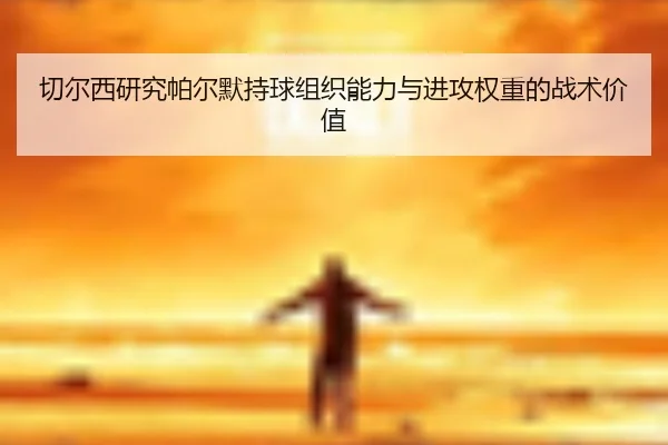 切尔西研究帕尔默持球组织能力与进攻权重的战术价值