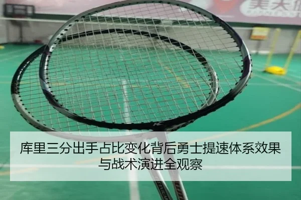 库里三分出手占比变化背后勇士提速体系效果与战术演进全观察