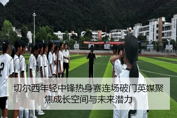 切尔西年轻中锋热身赛连场破门英媒聚焦成长空间与未来潜力